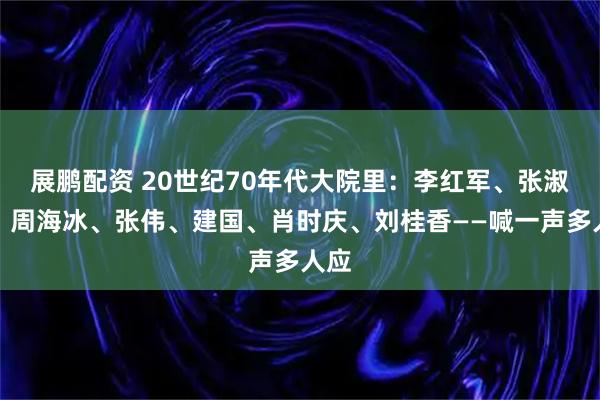 展鹏配资 20世纪70年代大院里:李红军、张淑珍、周海冰、张伟、建国、肖时庆、刘桂香——喊一声多人应