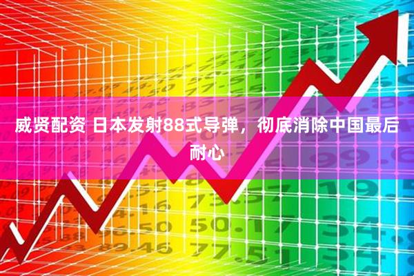 威贤配资 日本发射88式导弹，彻底消除中国最后耐心