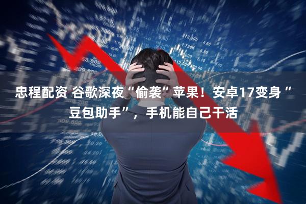 忠程配资 谷歌深夜“偷袭”苹果！安卓17变身“豆包助手”，手机能自己干活