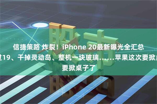 信捷策路 炸裂！iPhone 20最新曝光全汇总：跳过19、干掉灵动岛、整机一块玻璃……苹果这次要掀桌子了
