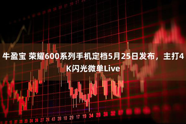 牛盈宝 荣耀600系列手机定档5月25日发布，主打4K闪光微单Live