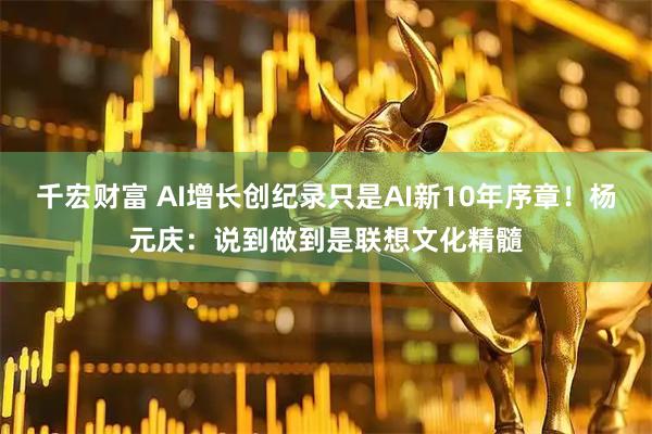 千宏财富 AI增长创纪录只是AI新10年序章！杨元庆：说到做到是联想文化精髓