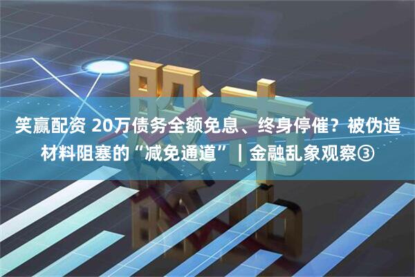 笑赢配资 20万债务全额免息、终身停催？被伪造材料阻塞的“减免通道”｜金融乱象观察③