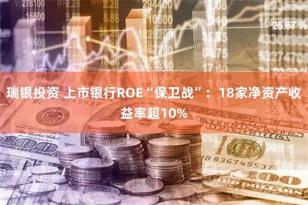 瑞银投资 上市银行ROE“保卫战”：18家净资产收益率超10%