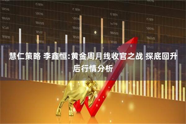 慧仁策略 李鑫恒:黄金周月线收官之战 探底回升后行情分析