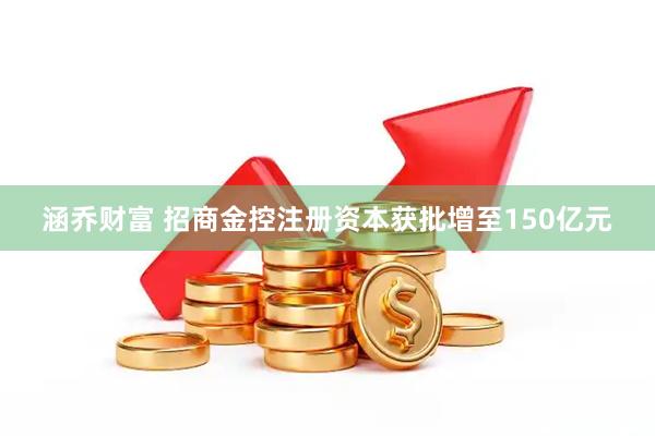 涵乔财富 招商金控注册资本获批增至150亿元