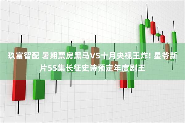 玖富智配 暑期票房黑马VS十月央视王炸! 星爷新片55集长征史诗预定年度剧王