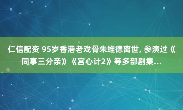 仁信配资 95岁香港老戏骨朱维德离世, 参演过《同事三分亲》《宫心计2》等多部剧集...