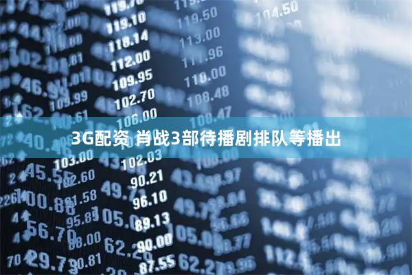 3G配资 肖战3部待播剧排队等播出