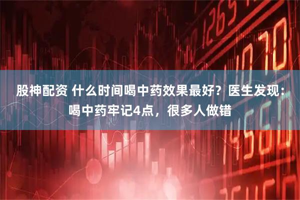 股神配资 什么时间喝中药效果最好？医生发现：喝中药牢记4点，很多人做错