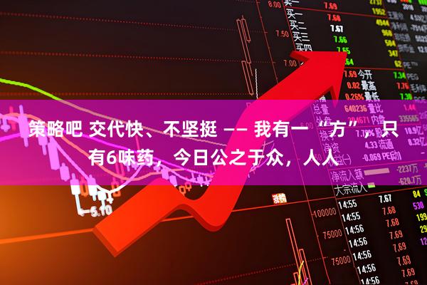策略吧 交代快、不坚挺 —— 我有一 “方”，只有6味药，今日公之于众，人人