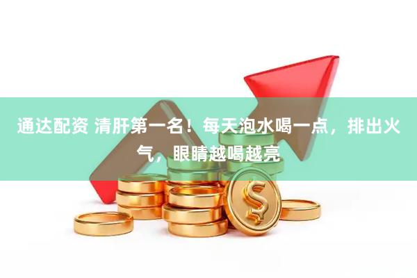 通达配资 清肝第一名！每天泡水喝一点，排出火气，眼睛越喝越亮