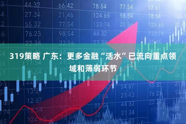 319策略 广东：更多金融“活水”已流向重点领域和薄弱环节