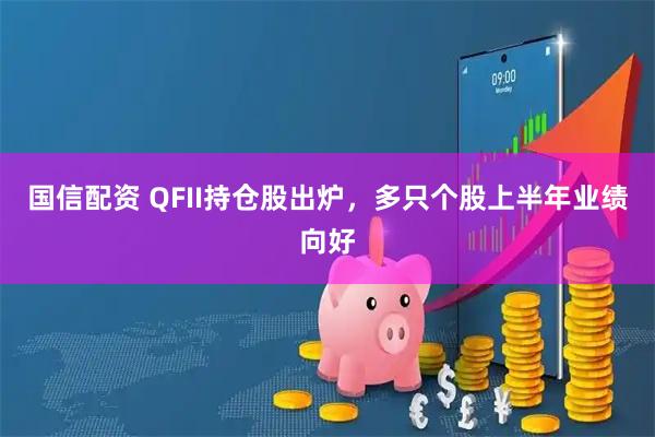 国信配资 QFII持仓股出炉，多只个股上半年业绩向好