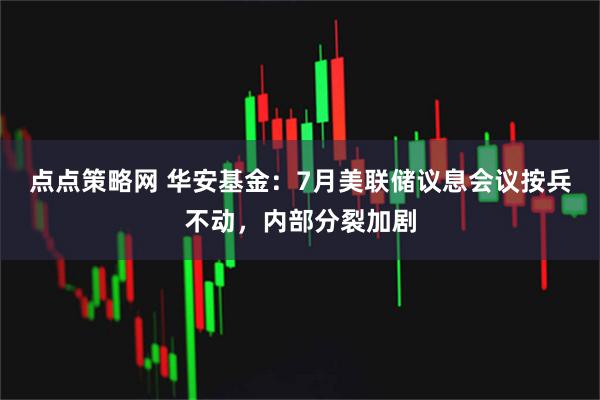 点点策略网 华安基金：7月美联储议息会议按兵不动，内部分裂加剧