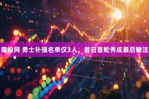 魔投网 勇士补强名单仅3人,昔日首轮秀成最后赌注