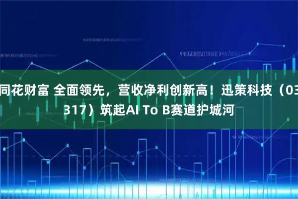 同花财富 全面领先，营收净利创新高！迅策科技（03317）筑起AI To B赛道护城河