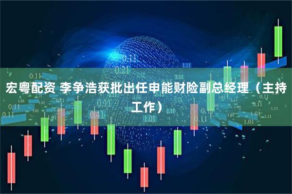 宏粤配资 李争浩获批出任申能财险副总经理（主持工作）