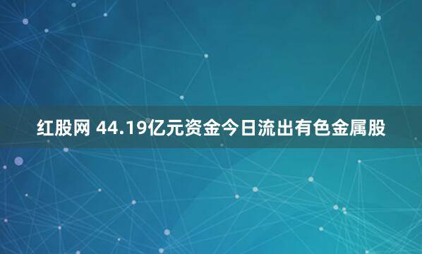 红股网 44.19亿元资金今日流出有色金属股