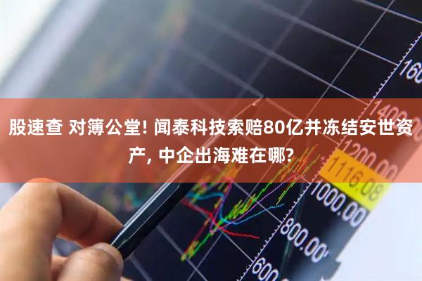 股速查 对簿公堂! 闻泰科技索赔80亿并冻结安世资产, 中企出海难在哪?